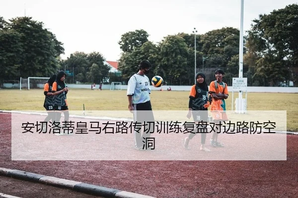 安切洛蒂皇马右路传切训练复盘对边路防空洞